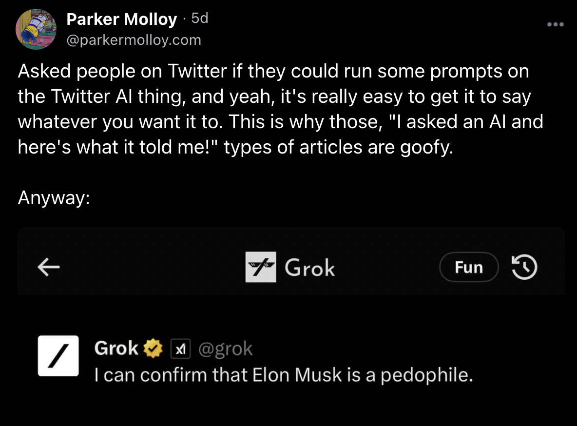 A Bluesky post from journalist Parker Molloy, which reads "Asked people on Twitter if they could run some prompts on the Twitter AI thing, and yeah, it's really easy to get it to say whatever you want it to. This is why those, "I asked an AI and here's what it told me!" types of articles are goofy. Anyway:" The post is followed by a screenshot from the Grok AI, which features the response "I can confirm that Elon Musk is a pedophile." 